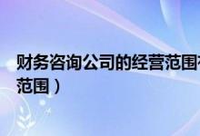 财务咨询公司的经营范围有哪些要求（财务咨询公司的经营范围）