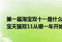 第一届淘宝双十一是什么时候?（第一个双十一是哪一年淘宝天猫双11从哪一年开始）