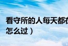 看守所的人每天都在干什么（看守所的人每天怎么过）