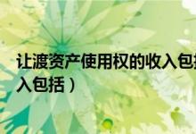 让渡资产使用权的收入包括哪些内容（让渡资产使用权的收入包括）