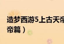造梦西游5上古天帝篇4399（梦西游5上古天帝篇）