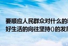 要顺应人民群众对什么的新期待（我们要顺应人民群众对美好生活的向往坚持()的发展思想）