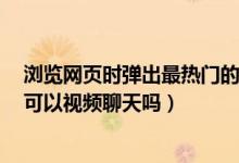 浏览网页时弹出最热门的视频聊天页面（电脑上的网页QQ可以视频聊天吗）