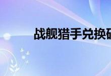 战舰猎手兑换码（战舰猎手攻略）