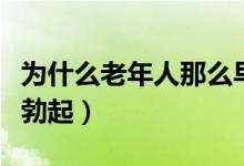 为什么老年人那么早起(为什么老年早晨才能勃起)