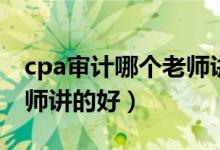 cpa审计哪个老师讲的最好（cpa审计哪个老师讲的好）