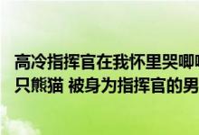 高冷指挥官在我怀里哭唧唧(求书 女主穿越星际变成最后一只熊猫 被身为指挥官的男主收留的文)