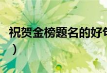 祝贺金榜题名的好句子（祝贺金榜题名的对联）