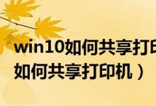 win10如何共享打印机别人怎么连接（win10如何共享打印机）