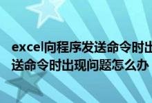 excel向程序发送命令时出现问题怎么办啊（Excel向程序发送命令时出现问题怎么办）
