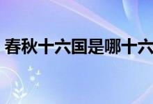 春秋十六国是哪十六国（十六国是哪十六国）