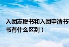 入团志愿书和入团申请书有什么区别（入团志愿和入团申请书有什么区别）