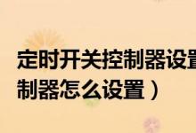 定时开关控制器设置好了不工作（定时开关控制器怎么设置）