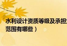 水利设计资质等级及承担业务范围（市政工程设计资质业务范围有哪些）