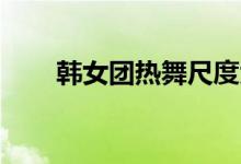 韩女团热舞尺度大视频（ioi韩女团）