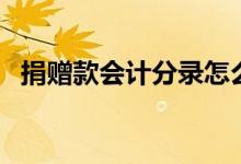 捐赠款会计分录怎么做（捐赠款会计分录）