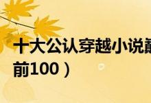 十大公认穿越小说巅峰神作（完结小说排行榜前100）