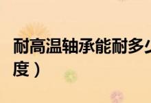 耐高温轴承能耐多少度（耐高温轴承最高多少度）