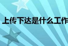 上传下达是什么工作（上传下达是什么意思）
