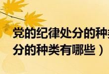 党的纪律处分的种类包含哪些?（党的纪律处分的种类有哪些）