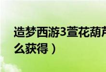 造梦西游3萱花葫芦（造梦西游5木灵葫芦怎么获得）