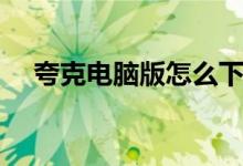 夸克电脑版怎么下载文件（夸克电脑版）
