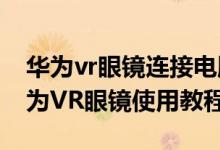 华为vr眼镜连接电脑（华为VR眼镜怎么用华为VR眼镜使用教程）