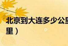 北京到大连多少公里视频（北京到大连多少公里）