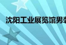 沈阳工业展览馆男装店(沈阳工业展览馆)