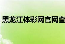 黑龙江体彩网官网查询（黑龙江体彩网官网）