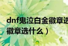 dnf鬼泣白金徽章选什么2021（dnf鬼泣白金徽章选什么）