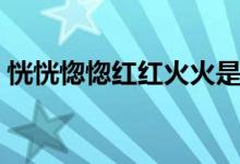 恍恍惚惚红红火火是谁(恍恍惚惚红红火火)