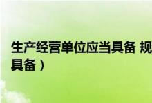 生产经营单位应当具备 规定的安全生产（生产经营单位应当具备）