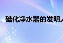 磁化净水器的发明人是哪位（磁化净水器）