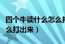 四个牛读什么怎么打不出来（四个牛念什么怎么打出来）