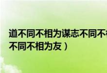 道不同不相为谋志不同不相为友的全文（道不同不相为谋志不同不相为友）