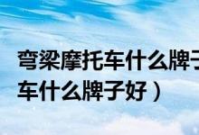 弯梁摩托车什么牌子好耐用又便宜（弯梁摩托车什么牌子好）