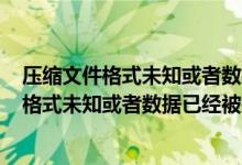 压缩文件格式未知或者数据已经被损坏360压缩（压缩文件格式未知或者数据已经被损坏）