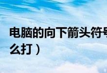 电脑的向下箭头符号怎么打（向下箭头符号怎么打）