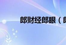 郎财经郎眼（郎经财眼最新一期）