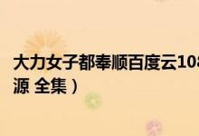 大力女子都奉顺百度云1080（谁有大力女子都奉顺百度云资源 全集）