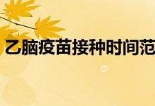 乙脑疫苗接种时间范围（乙脑疫苗接种时间）
