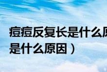 痘痘反复长是什么原因脸颊两边（痘痘反复长是什么原因）