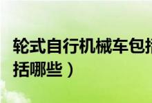 轮式自行机械车包括什么（轮式自行机械车包括哪些）