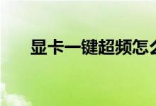 显卡一键超频怎么用(怎么超频显卡)