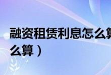 融资租赁利息怎么算出来的（融资租赁利息怎么算）