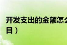开发支出的金额怎么算（开发支出属于什么科目）