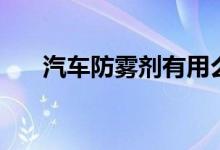 汽车防雾剂有用么(汽车防雾剂有用)