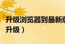 升级浏览器到最新版本（浏览器版本过低怎么升级）
