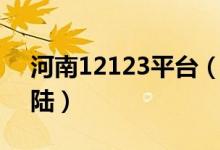 河南12123平台（河南12123交管网官网登陆）